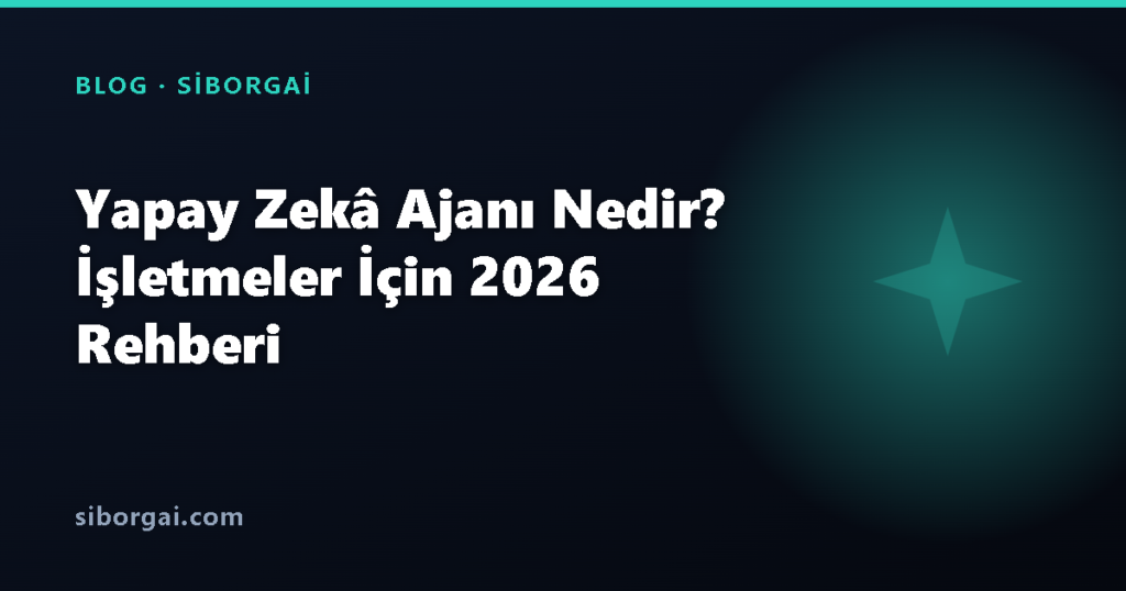 Yapay Zekâ Ajanı Nedir? İşletmeler İçin 2026 Rehberi — siborgai blog