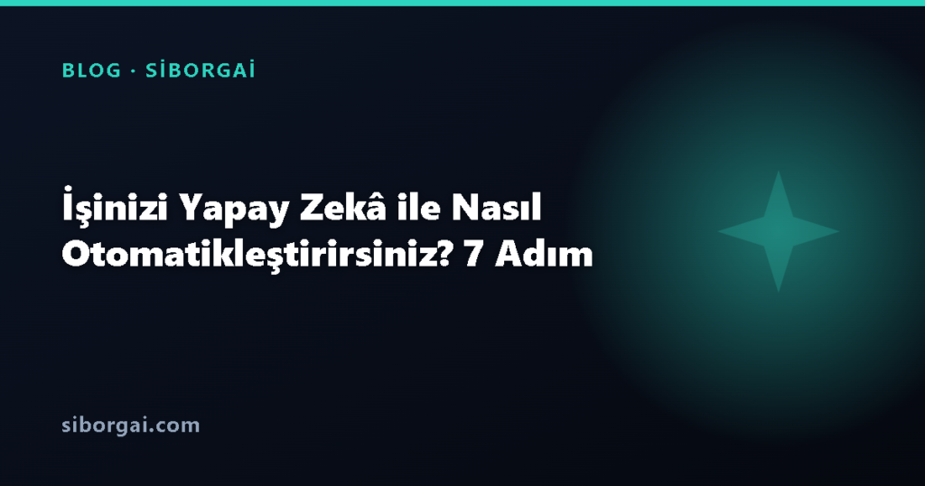 İşinizi Yapay Zekâ ile Nasıl Otomatikleştirirsiniz? 7 Adım — siborgai blog