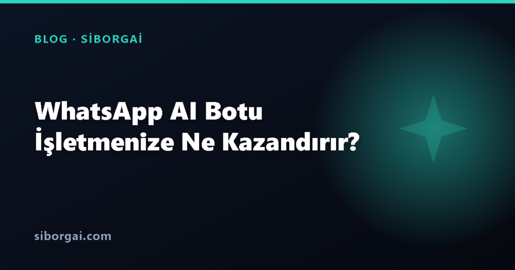 WhatsApp AI Botu İşletmenize Ne Kazandırır? — siborgai blog